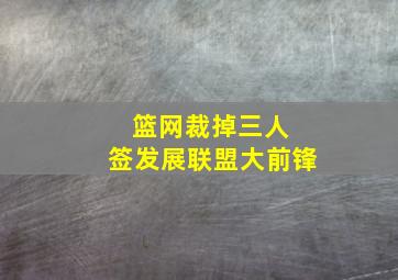 篮网裁掉三人 签发展联盟大前锋